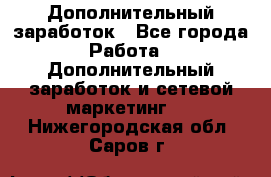 Дополнительный заработок - Все города Работа » Дополнительный заработок и сетевой маркетинг   . Нижегородская обл.,Саров г.